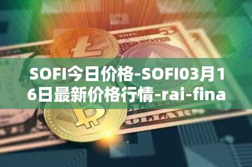 SOFI今日价格-SOFI03月16日最新价格行情-rai-finance最新走势消息