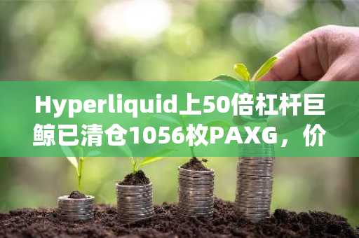 Hyperliquid上50倍杠杆巨鲸已清仓1056枚PAXG，价值318万美元