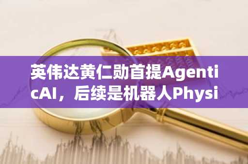 英伟达黄仁勋首提AgenticAI，后续是机器人PhysicalAI