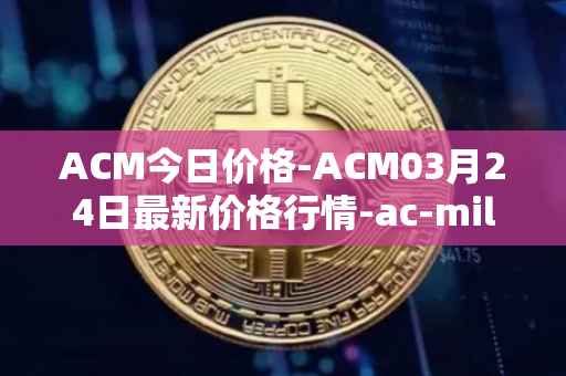ACM今日价格-ACM03月24日最新价格行情-ac-milan-fan-token最新走势消息