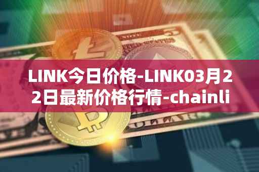 LINK今日价格-LINK03月22日最新价格行情-chainlink最新走势消息