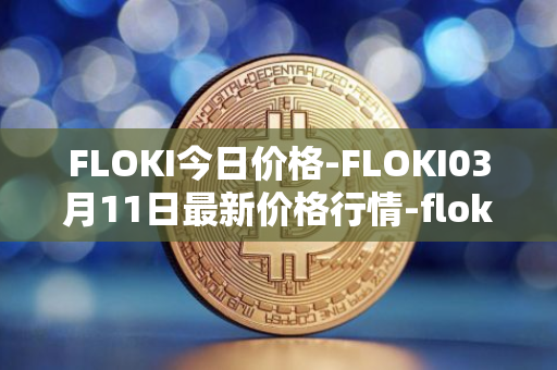 FLOKI今日价格-FLOKI03月11日最新价格行情-floki-inu最新走势消息
