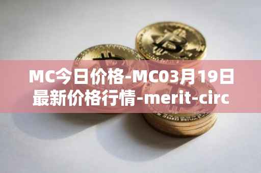 MC今日价格-MC03月19日最新价格行情-merit-circle最新走势消息