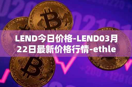 LEND今日价格-LEND03月22日最新价格行情-ethlend最新走势消息