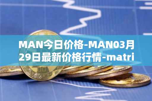 MAN今日价格-MAN03月29日最新价格行情-matrix-ai-network最新走势消息