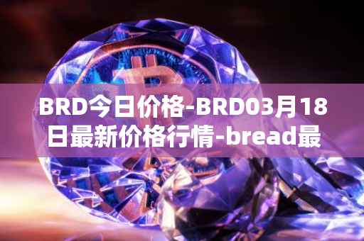 BRD今日价格-BRD03月18日最新价格行情-bread最新走势消息
