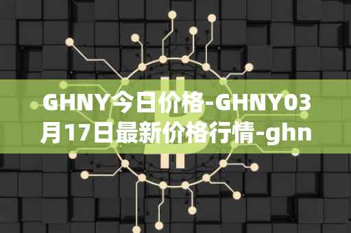 GHNY今日价格-GHNY03月17日最新价格行情-ghny最新走势消息