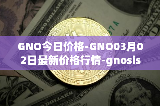 GNO今日价格-GNO03月02日最新价格行情-gnosis-gno最新走势消息