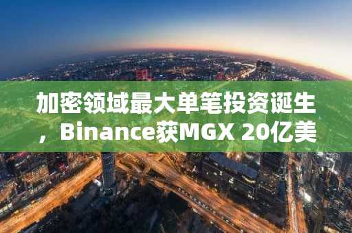 加密领域最大单笔投资诞生，Binance获MGX 20亿美元投资