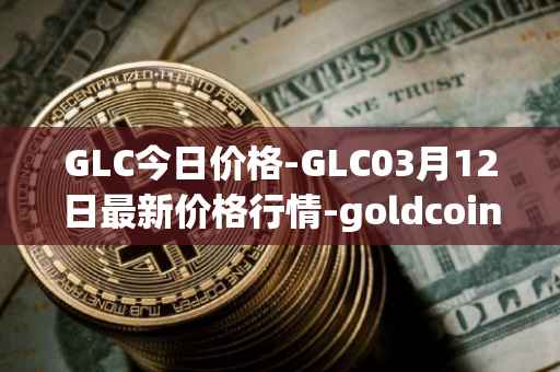GLC今日价格-GLC03月12日最新价格行情-goldcoin最新走势消息
