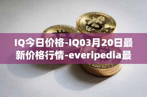 IQ今日价格-IQ03月20日最新价格行情-everipedia最新走势消息