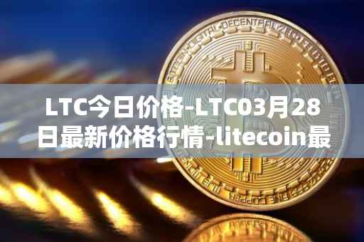 LTC今日价格-LTC03月28日最新价格行情-litecoin最新走势消息