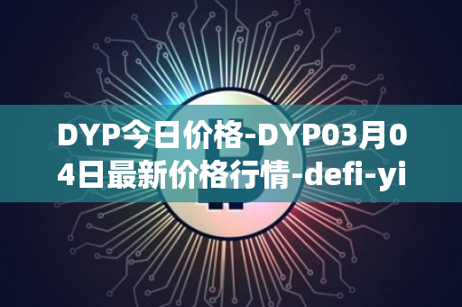 DYP今日价格-DYP03月04日最新价格行情-defi-yield-protocol最新走势消息
