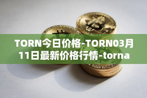 TORN今日价格-TORN03月11日最新价格行情-tornado-cash最新走势消息
