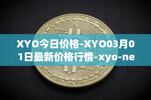 XYO今日价格-XYO03月01日最新价格行情-xyo-network最新走势消息