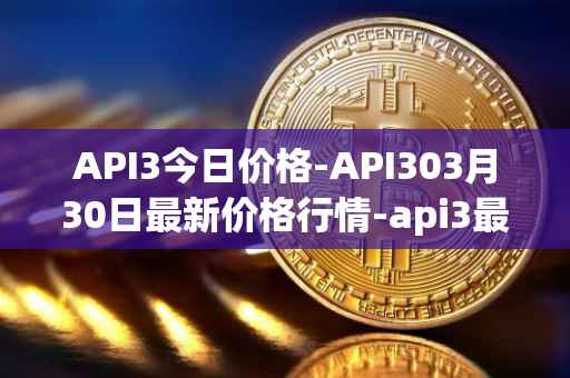 API3今日价格-API303月30日最新价格行情-api3最新走势消息