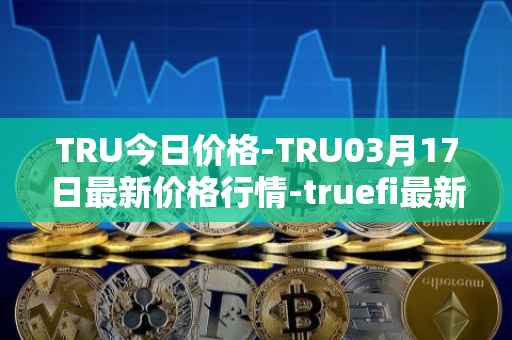TRU今日价格-TRU03月17日最新价格行情-truefi最新走势消息