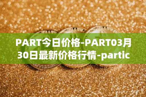 PART今日价格-PART03月30日最新价格行情-particl最新走势消息