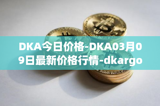 DKA今日价格-DKA03月09日最新价格行情-dkargo最新走势消息
