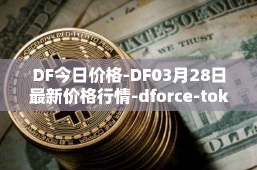DF今日价格-DF03月28日最新价格行情-dforce-token最新走势消息