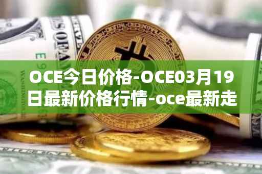 OCE今日价格-OCE03月19日最新价格行情-oce最新走势消息