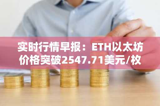 实时行情早报：ETH以太坊价格突破2547.71美元/枚，日内涨1.00%