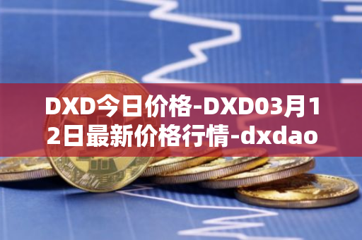 DXD今日价格-DXD03月12日最新价格行情-dxdao最新走势消息