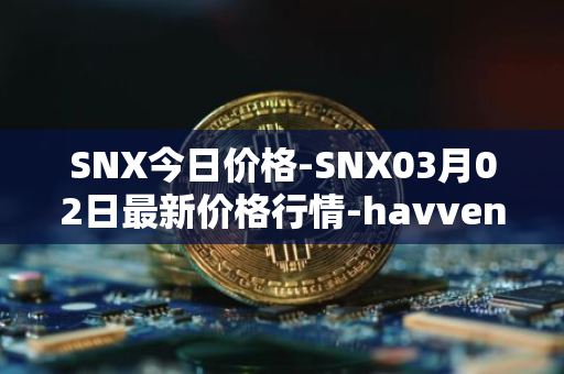 SNX今日价格-SNX03月02日最新价格行情-havven最新走势消息