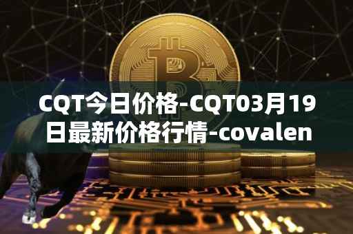 CQT今日价格-CQT03月19日最新价格行情-covalent最新走势消息