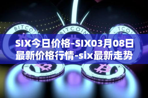 SIX今日价格-SIX03月08日最新价格行情-six最新走势消息
