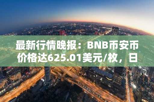 最新行情晚报：BNB币安币价格达625.01美元/枚，日内跌幅-1.01%
