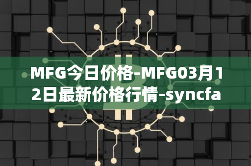 MFG今日价格-MFG03月12日最新价格行情-syncfab最新走势消息