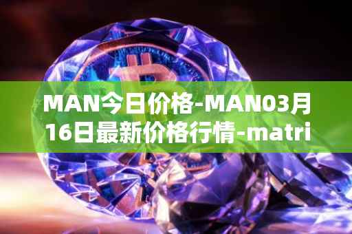 MAN今日价格-MAN03月16日最新价格行情-matrix-ai-network最新走势消息