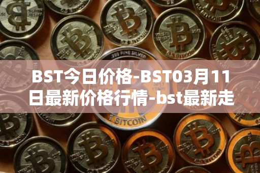 BST今日价格-BST03月11日最新价格行情-bst最新走势消息