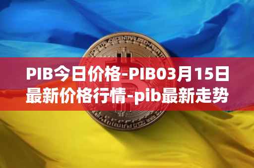PIB今日价格-PIB03月15日最新价格行情-pib最新走势消息