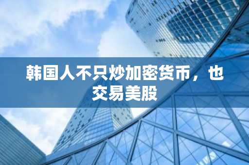 韩国人不只炒加密货币，也交易美股