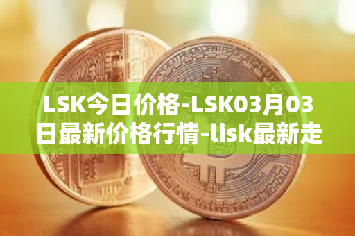 LSK今日价格-LSK03月03日最新价格行情-lisk最新走势消息