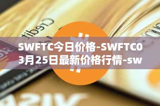 SWFTC今日价格-SWFTC03月25日最新价格行情-swftcoin最新走势消息