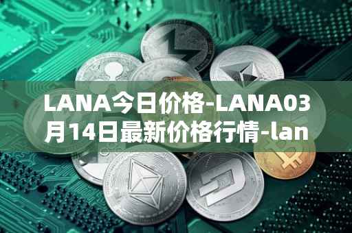 LANA今日价格-LANA03月14日最新价格行情-lanacoin最新走势消息