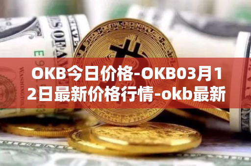 OKB今日价格-OKB03月12日最新价格行情-okb最新走势消息
