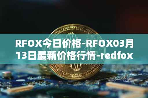RFOX今日价格-RFOX03月13日最新价格行情-redfox-labs最新走势消息