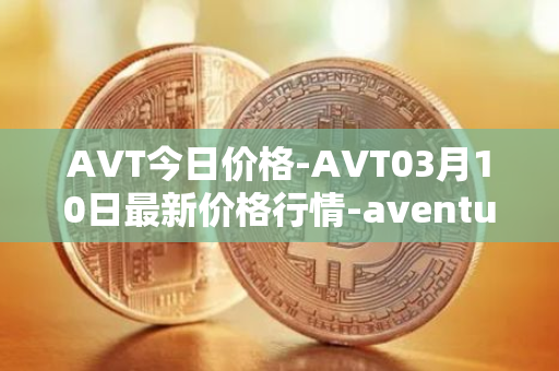 AVT今日价格-AVT03月10日最新价格行情-aventus最新走势消息