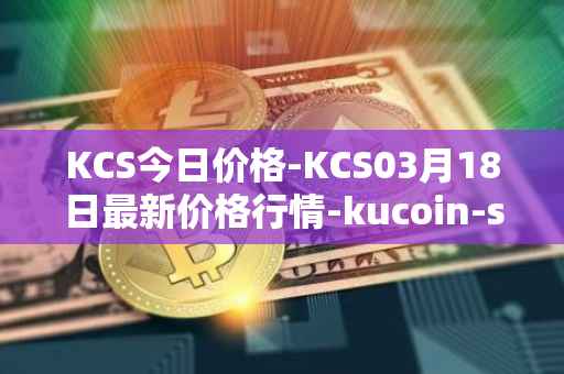 KCS今日价格-KCS03月18日最新价格行情-kucoin-shares最新走势消息