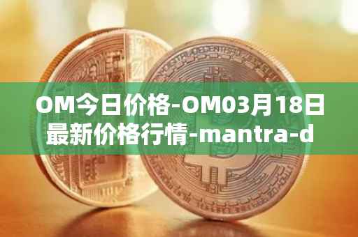 OM今日价格-OM03月18日最新价格行情-mantra-dao最新走势消息