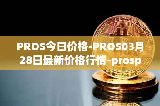 PROS今日价格-PROS03月28日最新价格行情-prosper最新走势消息