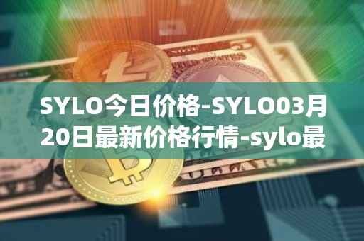 SYLO今日价格-SYLO03月20日最新价格行情-sylo最新走势消息