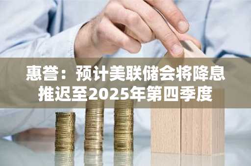 惠誉：预计美联储会将降息推迟至2025年第四季度