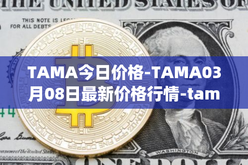 TAMA今日价格-TAMA03月08日最新价格行情-tamadoge最新走势消息