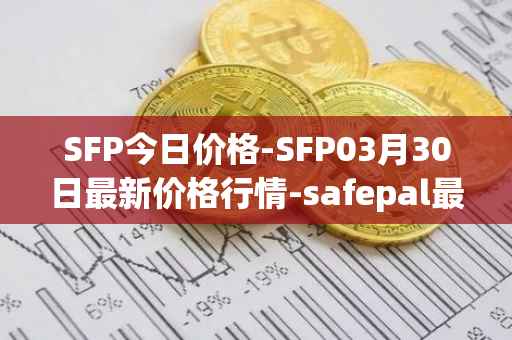 SFP今日价格-SFP03月30日最新价格行情-safepal最新走势消息