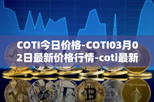 COTI今日价格-COTI03月02日最新价格行情-coti最新走势消息